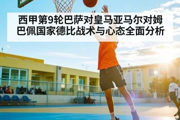 西甲第9轮巴萨对皇马亚马尔对姆巴佩国家德比战术与心态全面分析