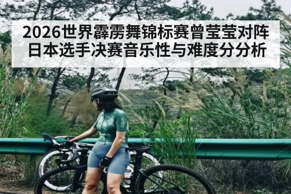 2026世界霹雳舞锦标赛曾莹莹对阵日本选手决赛音乐性与难度分分析