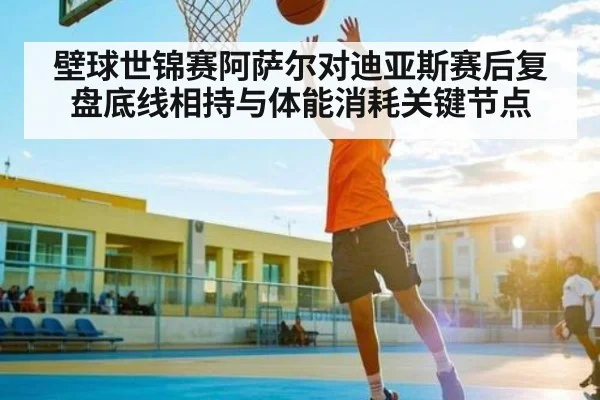 壁球世锦赛阿萨尔对迪亚斯赛后复盘底线相持与体能消耗关键节点